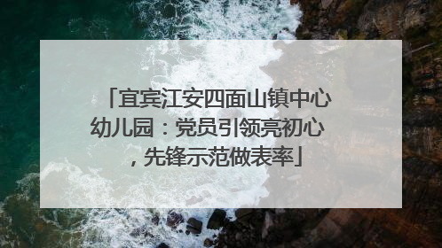 宜宾江安四面山镇中心幼儿园：党员引领亮初心，先锋示范做表率