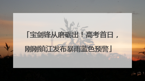宝剑锋从磨砺出！高考首日，刚刚镇江发布暴雨蓝色预警