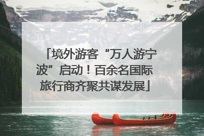 境外游客“万人游宁波”启动！百余名国际旅行商齐聚共谋发展