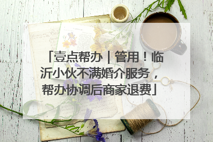 壹点帮办｜管用！临沂小伙不满婚介服务，帮办协调后商家退费