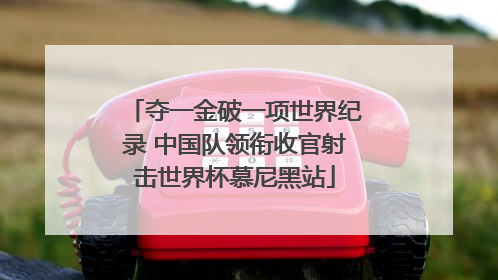 夺一金破一项世界纪录 中国队领衔收官射击世界杯慕尼黑站
