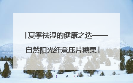 夏季祛湿的健康之选——自然阳光纤薏压片糖果