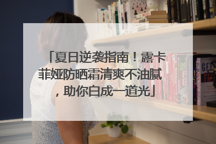 夏日逆袭指南！露卡菲娅防晒霜清爽不油腻，助你白成一道光