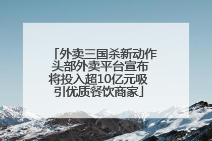 外卖三国杀新动作 头部外卖平台宣布将投入超10亿元吸引优质餐饮商家