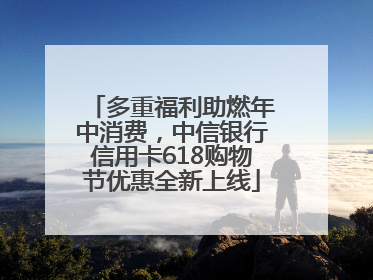 多重福利助燃年中消费，中信银行信用卡618购物节优惠全新上线