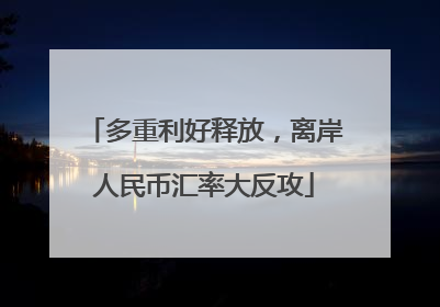 多重利好释放，离岸人民币汇率大反攻