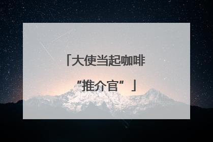大使当起咖啡“推介官”