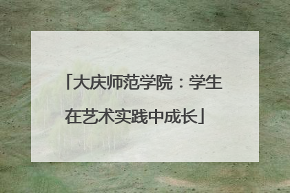 大庆师范学院：学生在艺术实践中成长