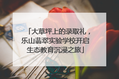 大草坪上的录取礼，乐山翡翠实验学校开启生态教育沉浸之旅