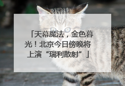 天幕魔法，金色暮光！北京今日傍晚将上演“瑞利散射”