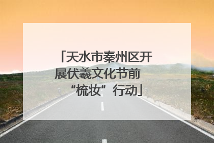 天水市秦州区开展伏羲文化节前 “梳妆”行动