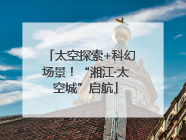 太空探索+科幻场景！“湘江·太空城”启航