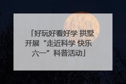 好玩好看好学 拱墅开展“走近科学 快乐六一”科普活动