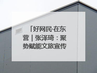 好网民·在东营｜张泽琦：聚势赋能文旅宣传矩阵 匠心绘就东营诗与远方