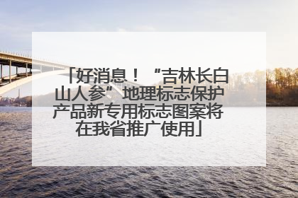 好消息！“吉林长白山人参”地理标志保护产品新专用标志图案将在我省推广使用