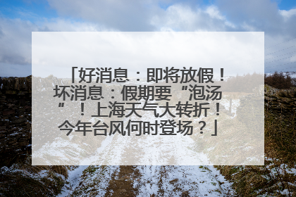 好消息：即将放假！坏消息：假期要“泡汤”！上海天气大转折！今年台风何时登场？