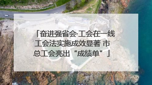 奋进强省会·工会在一线 工会法实施成效显著 市总工会亮出“成绩单”