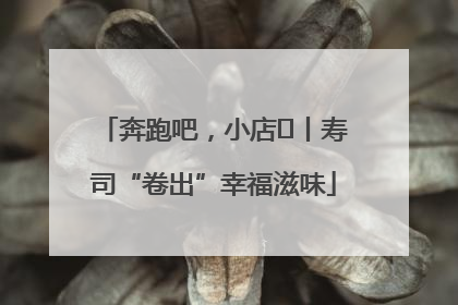 奔跑吧，小店㊼丨寿司“卷出”幸福滋味