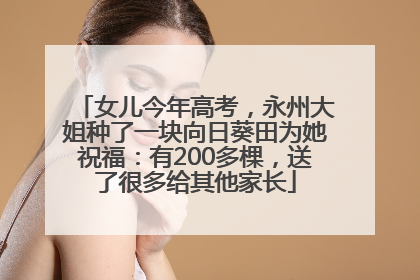 女儿今年高考，永州大姐种了一块向日葵田为她祝福：有200多棵，送了很多给其他家长
