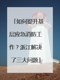 如何提升基层应急消防工作？浙江解决了三大问题