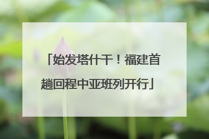 始发塔什干！福建首趟回程中亚班列开行