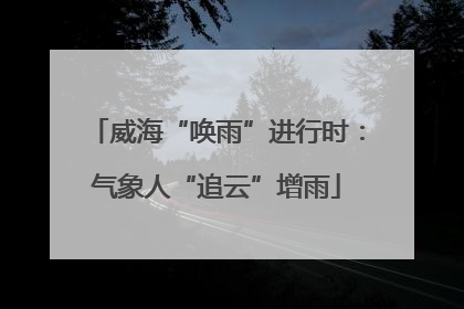 威海“唤雨”进行时：气象人“追云”增雨