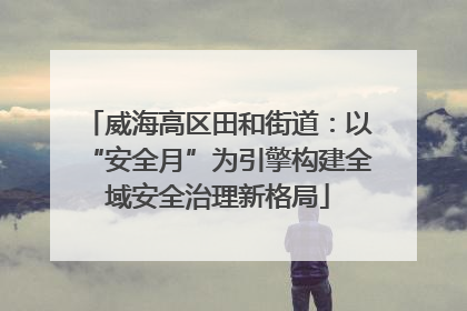 威海高区田和街道：以“安全月”为引擎构建全域安全治理新格局