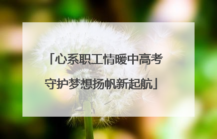 心系职工情暖中高考 守护梦想扬帆新起航