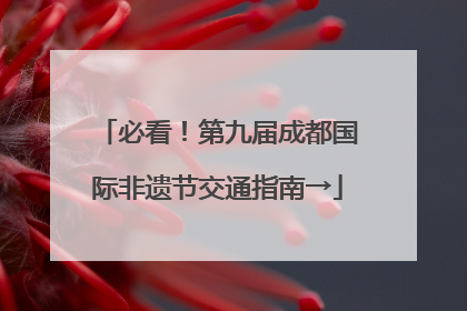 必看！第九届成都国际非遗节交通指南→