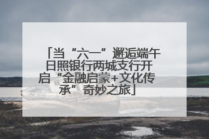当“六一”邂逅端午 日照银行两城支行开启“金融启蒙+文化传承”奇妙之旅