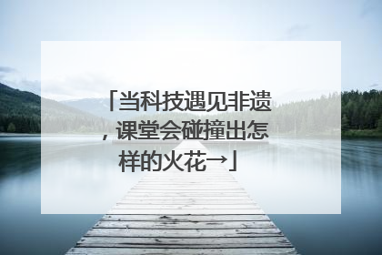 当科技遇见非遗，课堂会碰撞出怎样的火花→