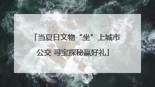 当夏日文物“坐”上城市公交 寻宝探秘赢好礼