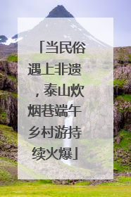 当民俗遇上非遗，泰山炊烟巷端午乡村游持续火爆
