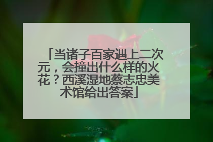 当诸子百家遇上二次元，会撞出什么样的火花？西溪湿地蔡志忠美术馆给出答案
