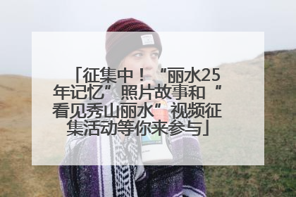 征集中！“丽水25年记忆”照片故事和“看见秀山丽水”视频征集活动等你来参与
