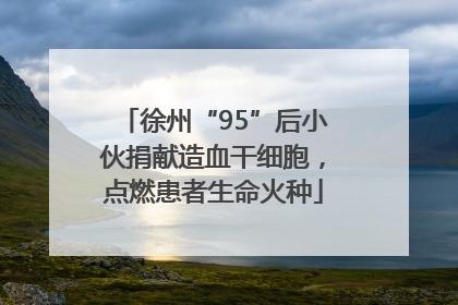 徐州“95”后小伙捐献造血干细胞，点燃患者生命火种
