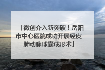 微创介入新突破！岳阳市中心医院成功开展经皮肺动脉球囊成形术