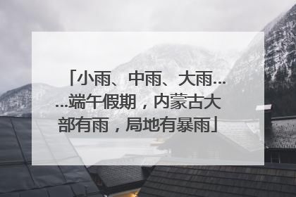 小雨、中雨、大雨……端午假期，内蒙古大部有雨，局地有暴雨
