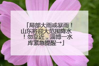 局部大雨或暴雨！山东将迎大范围降水！勿靠近，淄博一水库紧急提醒→