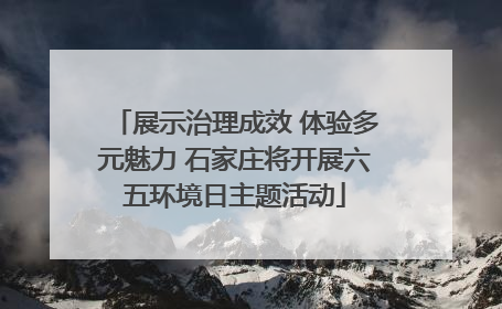 展示治理成效 体验多元魅力 石家庄将开展六五环境日主题活动