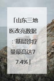 山东三地医改亮数据：基层诊疗量最高达77.4%