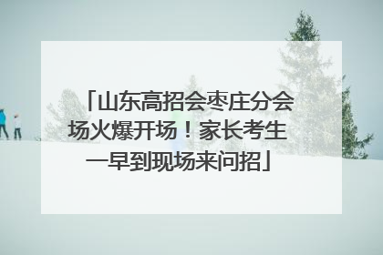 山东高招会枣庄分会场火爆开场！家长考生一早到现场来问招