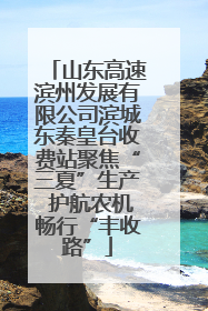 山东高速滨州发展有限公司滨城东秦皇台收费站聚焦“三夏”生产 护航农机畅行“丰收路”