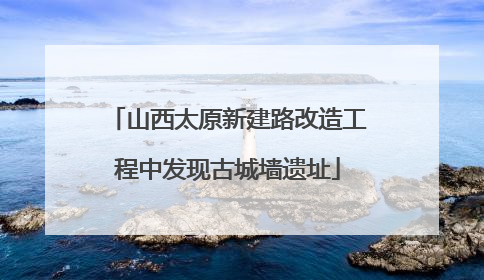 山西太原新建路改造工程中发现古城墙遗址