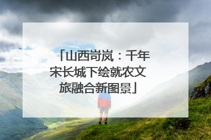 山西岢岚：千年宋长城下绘就农文旅融合新图景