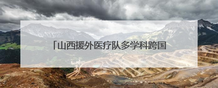 山西援外医疗队多学科跨国联动 成功救治骨折同胞