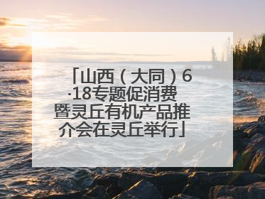 山西（大同）6·18专题促消费暨灵丘有机产品推介会在灵丘举行