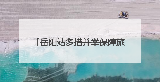 岳阳站多措并举保障旅客在端午节顺利出行