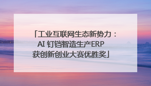 工业互联网生态新势力：AI 钉铛智造生产ERP获创新创业大赛优胜奖