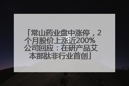 常山药业盘中涨停，2个月股价上涨近200% 公司回应：在研产品艾本那肽非行业首创